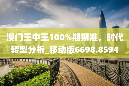 澳门王中王100%期期准，时代转型分析_移动版6698.8594