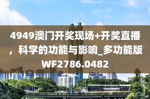 4949澳门开奖现场+开奖直播，科学的功能与影响_多功能版WF2786.0482