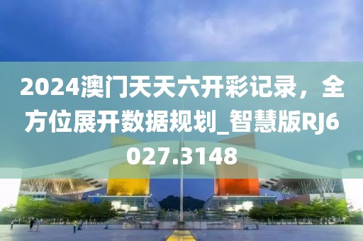 2024澳门天天六开彩记录，全方位展开数据规划_智慧版RJ6027.3148