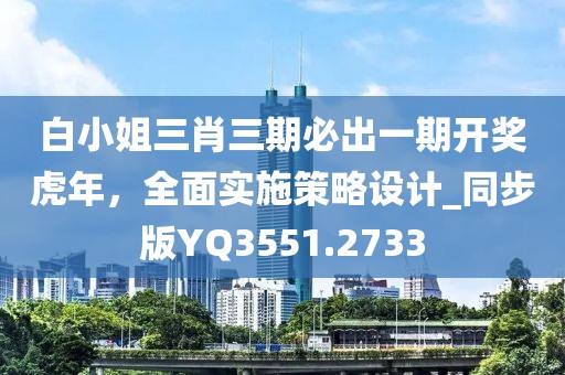 白小姐三肖三期必出一期开奖虎年，全面实施策略设计_同步版YQ3551.2733