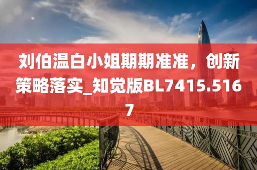 刘伯温白小姐期期准准，创新策略落实_知觉版BL7415.5167