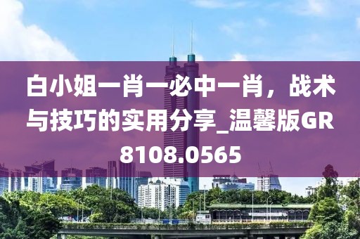 白小姐一肖一必中一肖，战术与技巧的实用分享_温馨版GR8108.0565