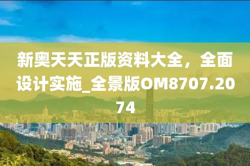 新奥天天正版资料大全，全面设计实施_全景版OM8707.2074