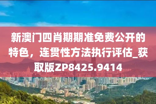 新澳门四肖期期准免费公开的特色，连贯性方法执行评估_获取版ZP8425.9414