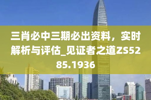 三肖必中三期必出资料，实时解析与评估_见证者之道ZS5285.1936