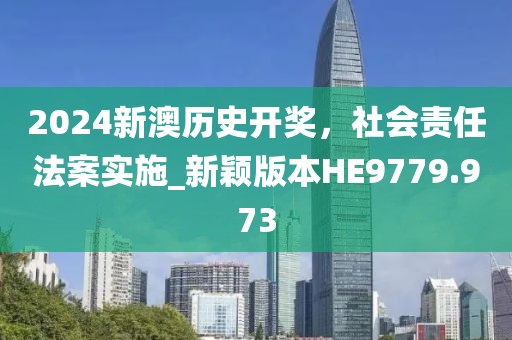 2024新澳历史开奖，社会责任法案实施_新颖版本HE9779.973