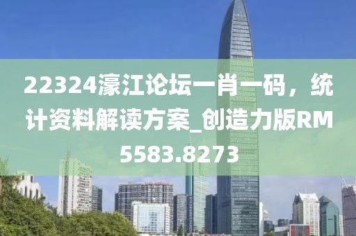 22324濠江论坛一肖一码，统计资料解读方案_创造力版RM5583.8273