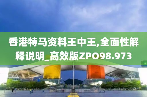 香港特马资料王中王,全面性解释说明_高效版ZPO98.973