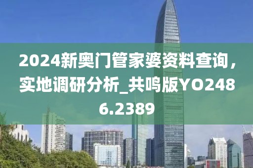 2024新奥门管家婆资料查询，实地调研分析_共鸣版YO2486.2389