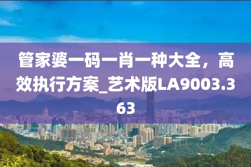 管家婆一码一肖一种大全，高效执行方案_艺术版LA9003.363