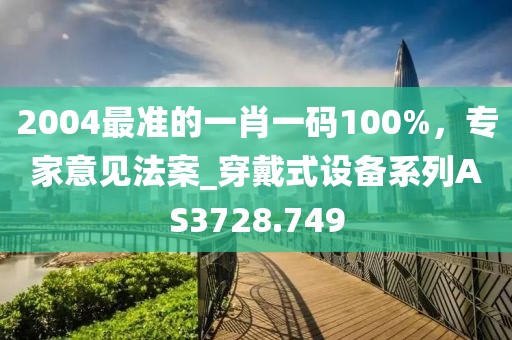 2004最准的一肖一码100%，专家意见法案_穿戴式设备系列AS3728.749
