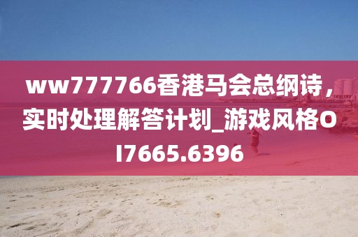 ww777766香港马会总纲诗，实时处理解答计划_游戏风格OI7665.6396