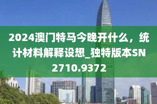 2024澳门特马今晚开什么，统计材料解释设想_独特版本SN2710.9372