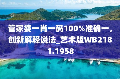 管家婆一肖一码100%准确一，创新解释说法_艺术版WB2181.1958