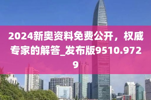 2024新奥资料免费公开，权威专家的解答_发布版9510.9729