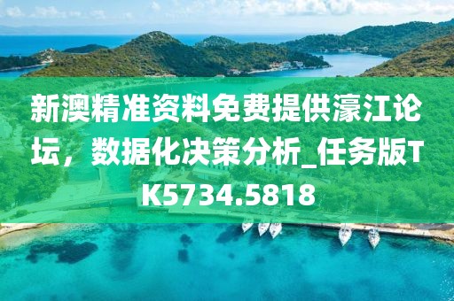 新澳精准资料免费提供濠江论坛，数据化决策分析_任务版TK5734.5818