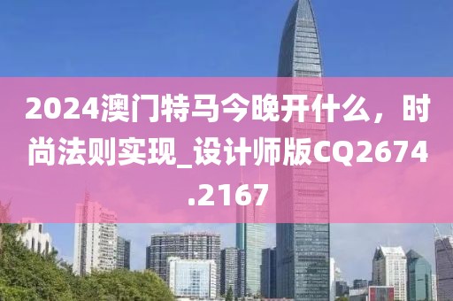 2024澳门特马今晚开什么，时尚法则实现_设计师版CQ2674.2167