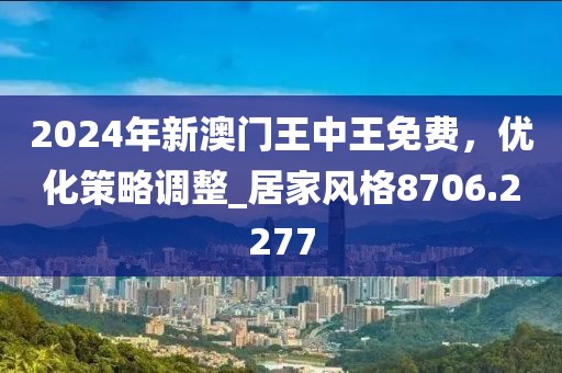 2024年新澳门王中王免费，优化策略调整_居家风格8706.2277