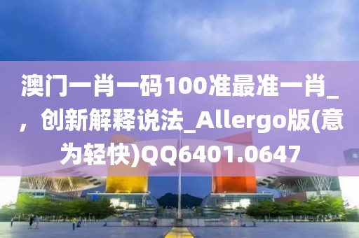 澳门一肖一码100准最准一肖_，创新解释说法_Allergo版(意为轻快)QQ6401.0647