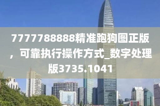 7777788888精准跑狗图正版，可靠执行操作方式_数字处理版3735.1041