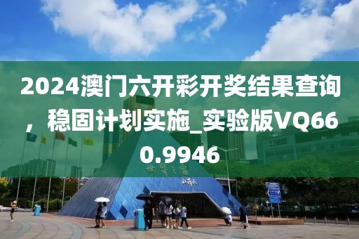 2024澳门六开彩开奖结果查询，稳固计划实施_实验版VQ660.9946