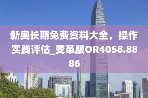 新奥长期免费资料大全，操作实践评估_变革版OR4058.8886