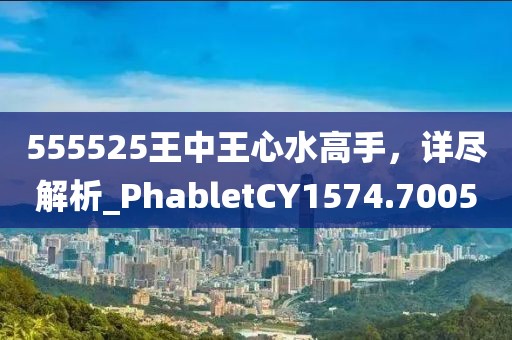 555525王中王心水高手，详尽解析_PhabletCY1574.7005