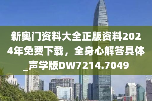新奥门资料大全正版资料2024年免费下载，全身心解答具体_声学版DW7214.7049