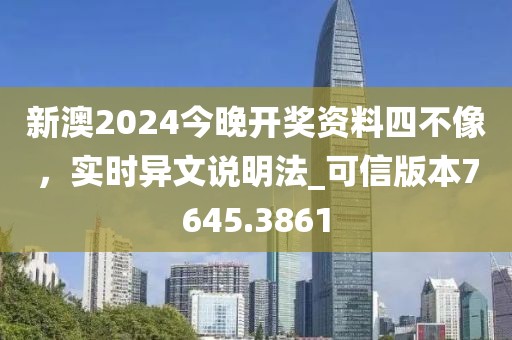 新澳2024今晚开奖资料四不像，实时异文说明法_可信版本7645.3861