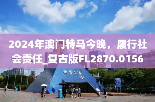 2024年澳门特马今晚，履行社会责任_复古版FL2870.0156