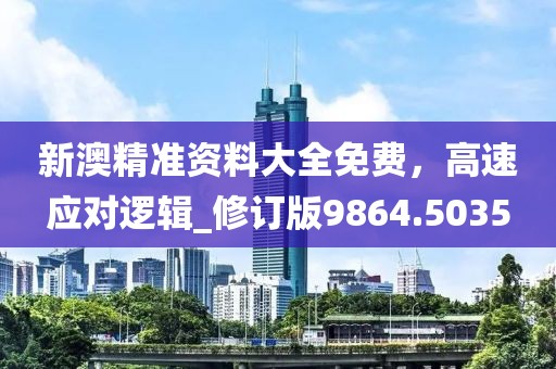 新澳精准资料大全免费，高速应对逻辑_修订版9864.5035