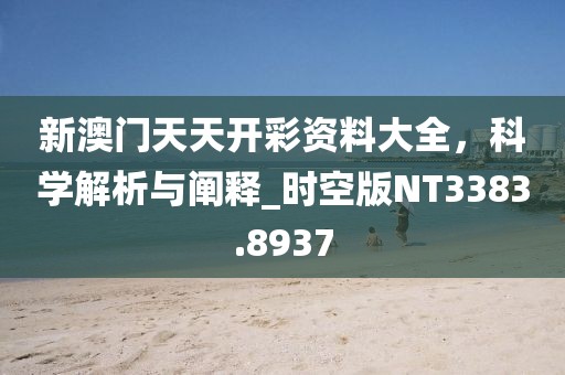新澳门天天开彩资料大全，科学解析与阐释_时空版NT3383.8937