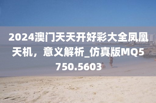 2024澳门天天开好彩大全凤凰天机，意义解析_仿真版MQ5750.5603