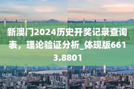 新澳门2024历史开奖记录查询表，理论验证分析_体现版6613.8801
