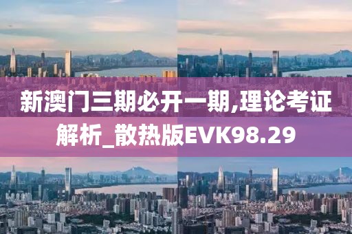 新澳门三期必开一期,理论考证解析_散热版EVK98.29