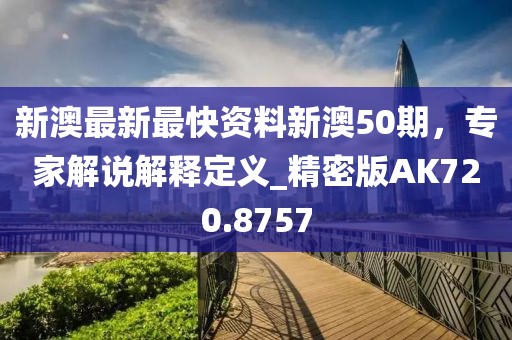 新澳最新最快资料新澳50期，专家解说解释定义_精密版AK720.8757