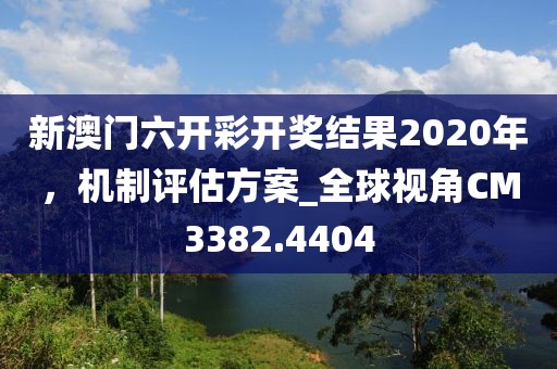 新澳门六开彩开奖结果2020年，机制评估方案_全球视角CM3382.4404