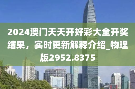 2024澳门天天开好彩大全开奖结果，实时更新解释介绍_物理版2952.8375