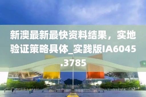新澳最新最快资料结果，实地验证策略具体_实践版IA6045.3785