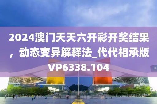 2024澳门天天六开彩开奖结果，动态变异解释法_代代相承版VP6338.104
