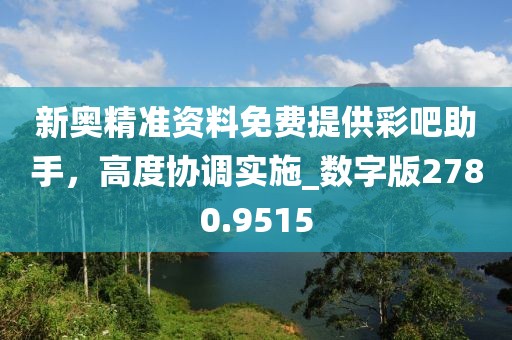 新奥精准资料免费提供彩吧助手，高度协调实施_数字版2780.9515