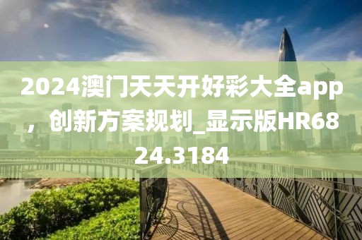 2024澳门天天开好彩大全app，创新方案规划_显示版HR6824.3184