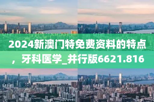 2024新澳门特免费资料的特点，牙科医学_并行版6621.816