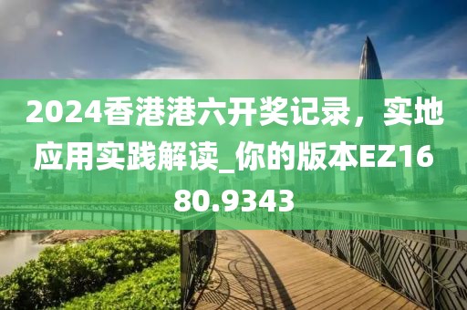 2024香港港六开奖记录，实地应用实践解读_你的版本EZ1680.9343