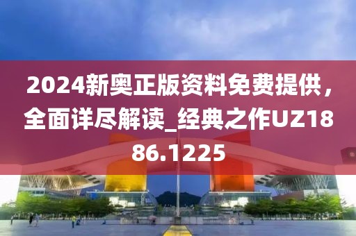 2024新奥正版资料免费提供，全面详尽解读_经典之作UZ1886.1225