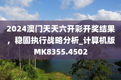 2024澳门天天六开彩开奖结果，稳固执行战略分析_计算机版MK8355.4502