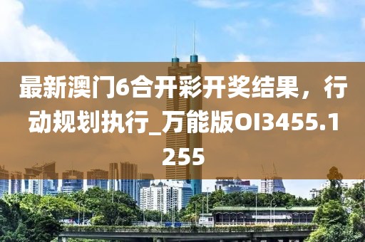 最新澳门6合开彩开奖结果，行动规划执行_万能版OI3455.1255