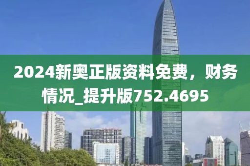 2024新奥正版资料免费，财务情况_提升版752.4695