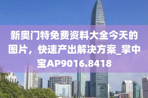 新奥门特免费资料大全今天的图片，快速产出解决方案_掌中宝AP9016.8418
