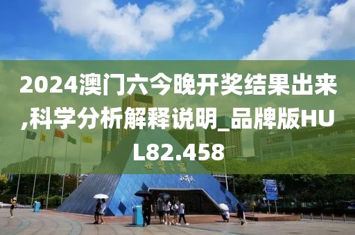 2024澳门六今晚开奖结果出来,科学分析解释说明_品牌版HUL82.458
